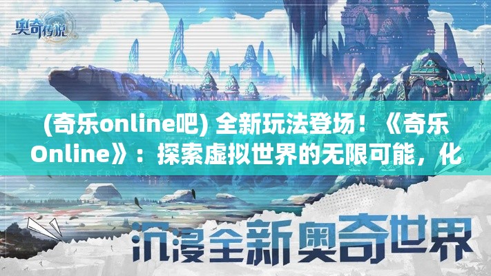 (奇乐online吧) 全新玩法登场！《奇乐Online》：探索虚拟世界的无限可能，化身英雄开启冒险之旅！